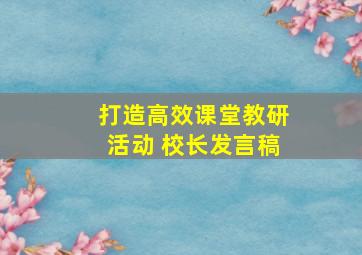 打造高效课堂教研活动 校长发言稿